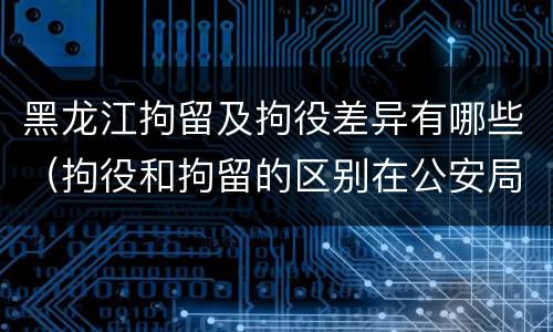 黑龙江拘留及拘役差异有哪些（拘役和拘留的区别在公安局）
