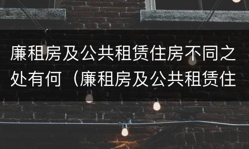 廉租房及公共租赁住房不同之处有何（廉租房及公共租赁住房不同之处有何区别）