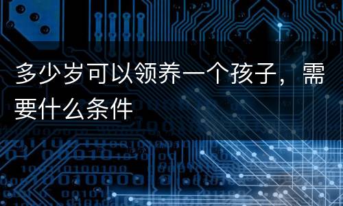 多少岁可以领养一个孩子，需要什么条件