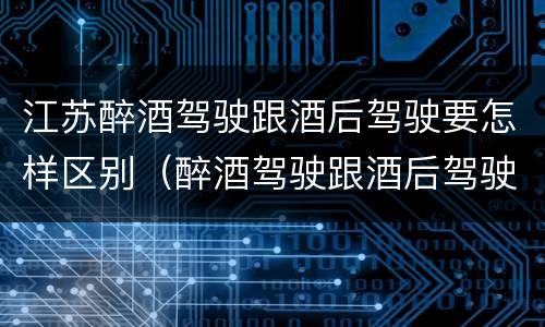 江苏醉酒驾驶跟酒后驾驶要怎样区别（醉酒驾驶跟酒后驾驶有区别吗）