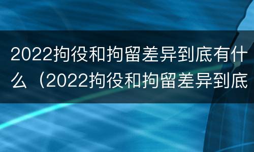 2022拘役和拘留差异到底有什么（2022拘役和拘留差异到底有什么区别）