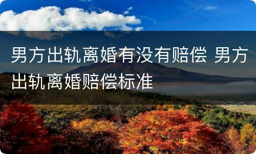 男方出轨离婚有没有赔偿 男方出轨离婚赔偿标准