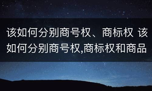 该如何分别商号权、商标权 该如何分别商号权,商标权和商品权