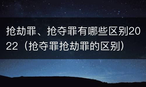 抢劫罪、抢夺罪有哪些区别2022（抢夺罪抢劫罪的区别）