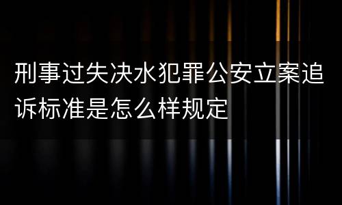 刑事过失决水犯罪公安立案追诉标准是怎么样规定