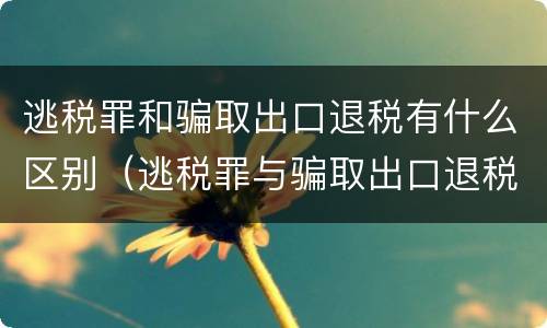 逃税罪和骗取出口退税有什么区别（逃税罪与骗取出口退税罪数罪并罚法条）