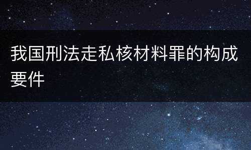 我国刑法走私核材料罪的构成要件