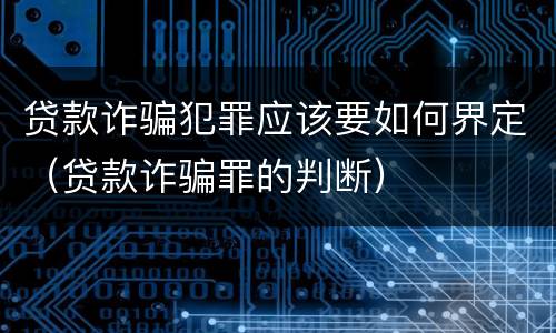 贷款诈骗犯罪应该要如何界定（贷款诈骗罪的判断）