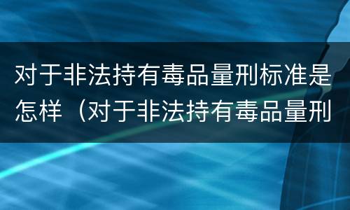 对于非法持有毒品量刑标准是怎样（对于非法持有毒品量刑标准是怎样的）