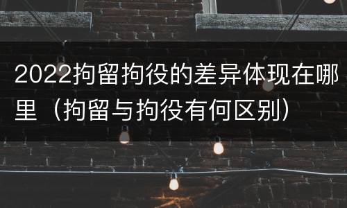 2022拘留拘役的差异体现在哪里（拘留与拘役有何区别）