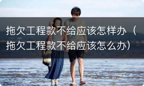 拖欠工程款不给应该怎样办（拖欠工程款不给应该怎么办）
