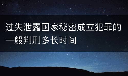 过失泄露国家秘密成立犯罪的一般判刑多长时间