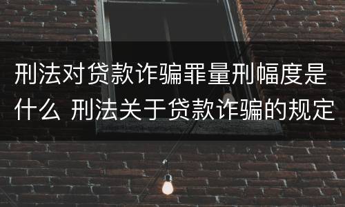 刑法对贷款诈骗罪量刑幅度是什么 刑法关于贷款诈骗的规定