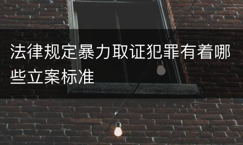 法律规定暴力取证犯罪有着哪些立案标准
