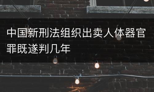 中国新刑法组织出卖人体器官罪既遂判几年