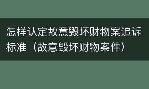 怎样认定故意毁坏财物案追诉标准（故意毁坏财物案件）