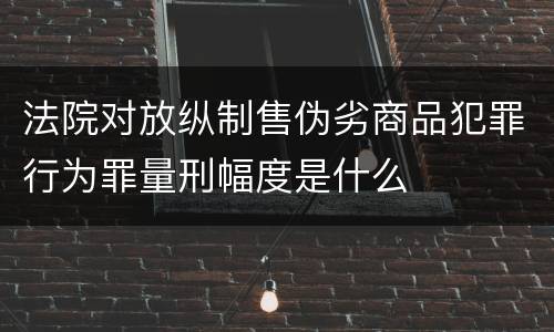 法院对放纵制售伪劣商品犯罪行为罪量刑幅度是什么