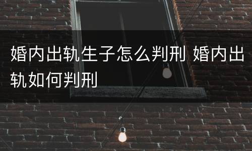 婚内出轨生子怎么判刑 婚内出轨如何判刑