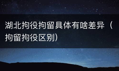 湖北拘役拘留具体有啥差异（拘留拘役区别）