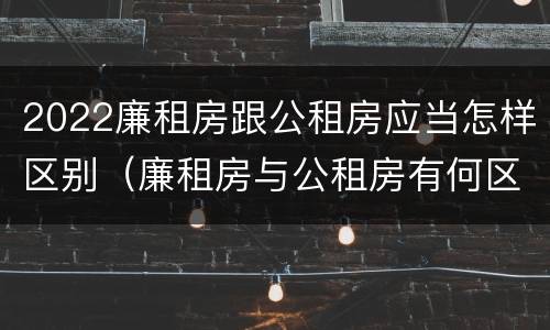 2022廉租房跟公租房应当怎样区别（廉租房与公租房有何区别）