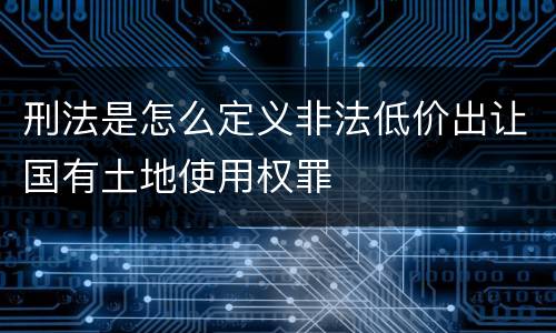 刑法是怎么定义非法低价出让国有土地使用权罪