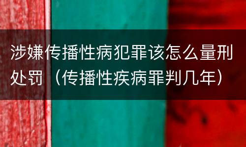 涉嫌传播性病犯罪该怎么量刑处罚（传播性疾病罪判几年）
