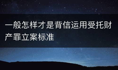 一般怎样才是背信运用受托财产罪立案标准