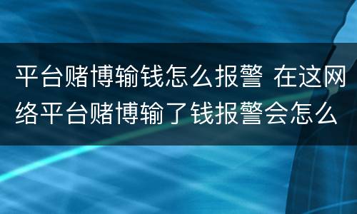 平台赌博输钱怎么报警 在这网络平台赌博输了钱报警会怎么样