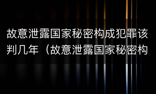 故意泄露国家秘密构成犯罪该判几年（故意泄露国家秘密构成犯罪该判几年）