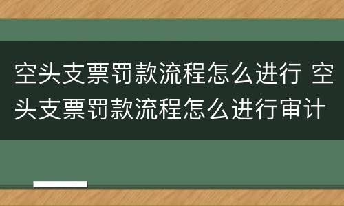 空头支票罚款流程怎么进行 空头支票罚款流程怎么进行审计