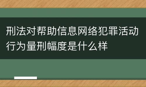 刑法对帮助信息网络犯罪活动行为量刑幅度是什么样