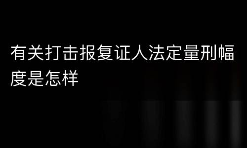 有关打击报复证人法定量刑幅度是怎样