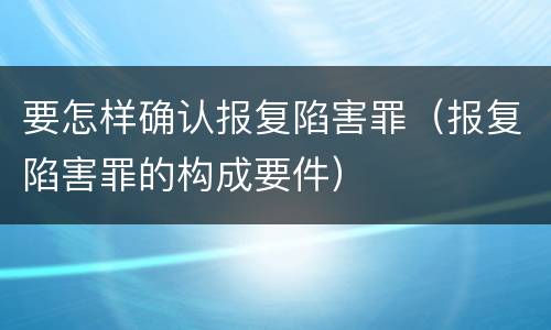 要怎样确认报复陷害罪（报复陷害罪的构成要件）