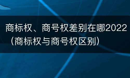 商标权、商号权差别在哪2022（商标权与商号权区别）