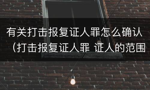 有关打击报复证人罪怎么确认（打击报复证人罪 证人的范围）