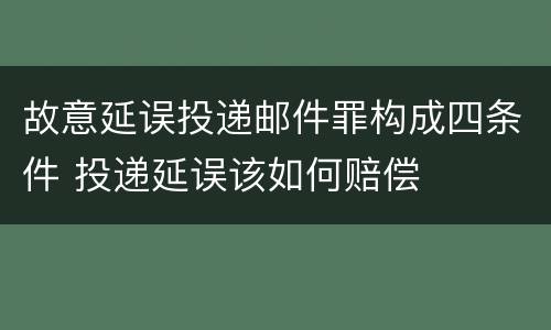 故意延误投递邮件罪构成四条件 投递延误该如何赔偿