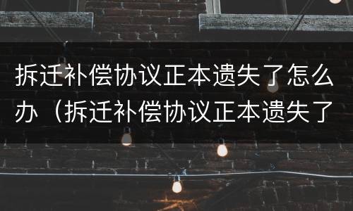 拆迁补偿协议正本遗失了怎么办（拆迁补偿协议正本遗失了怎么办呢）