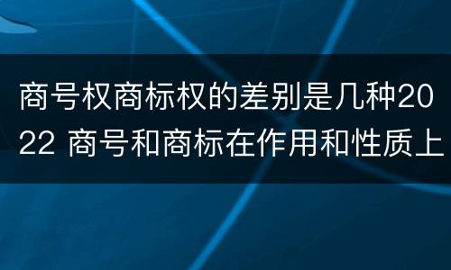 商号权商标权的差别是几种2022 商号和商标在作用和性质上的区别