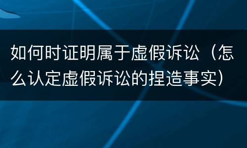 如何时证明属于虚假诉讼（怎么认定虚假诉讼的捏造事实）