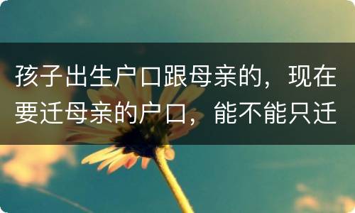 孩子出生户口跟母亲的，现在要迁母亲的户口，能不能只迁母亲的户口不迁孩子的户口