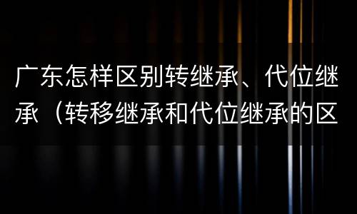 广东怎样区别转继承、代位继承（转移继承和代位继承的区别）