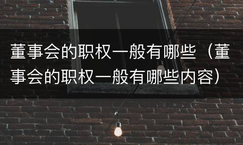 董事会的职权一般有哪些（董事会的职权一般有哪些内容）