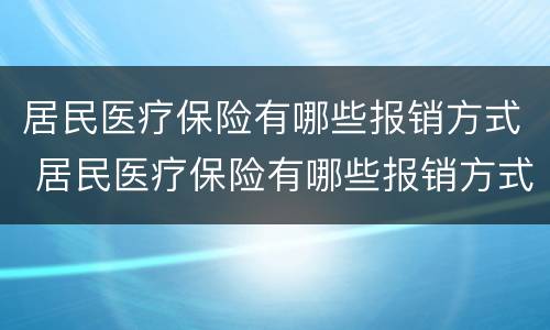 居民医疗保险有哪些报销方式 居民医疗保险有哪些报销方式和比例