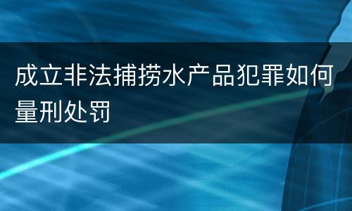 成立非法捕捞水产品犯罪如何量刑处罚
