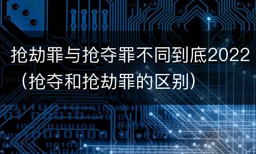 抢劫罪与抢夺罪不同到底2022（抢夺和抢劫罪的区别）