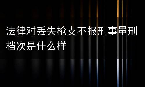 法律对丢失枪支不报刑事量刑档次是什么样