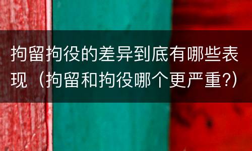 拘留拘役的差异到底有哪些表现（拘留和拘役哪个更严重?）