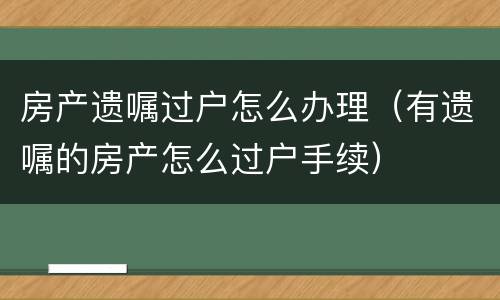 房产遗嘱过户怎么办理（有遗嘱的房产怎么过户手续）