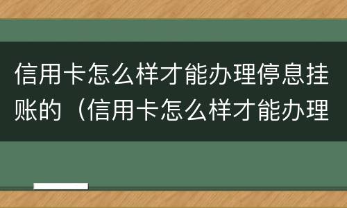 信用卡怎么样才能办理停息挂账的（信用卡怎么样才能办理停息挂账的手续）