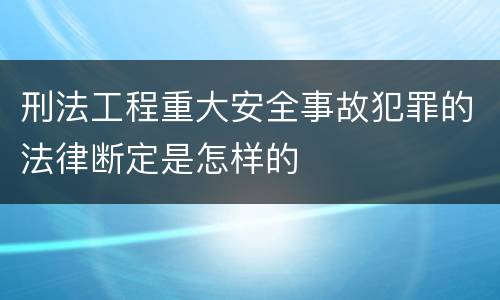 刑法工程重大安全事故犯罪的法律断定是怎样的